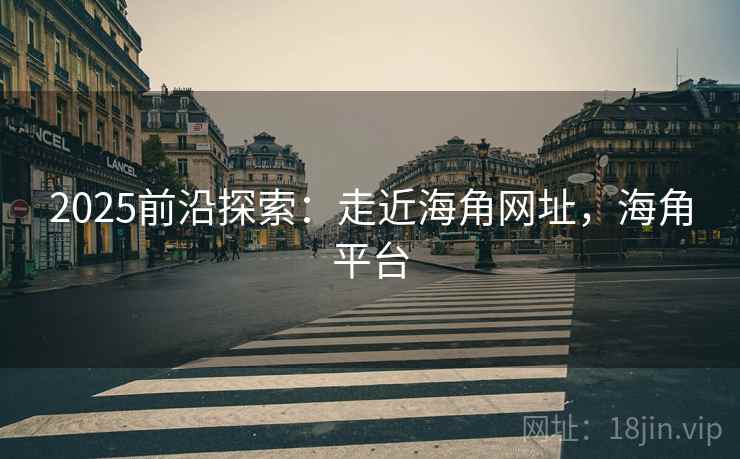 2025前沿探索：走近海角网址，海角平台