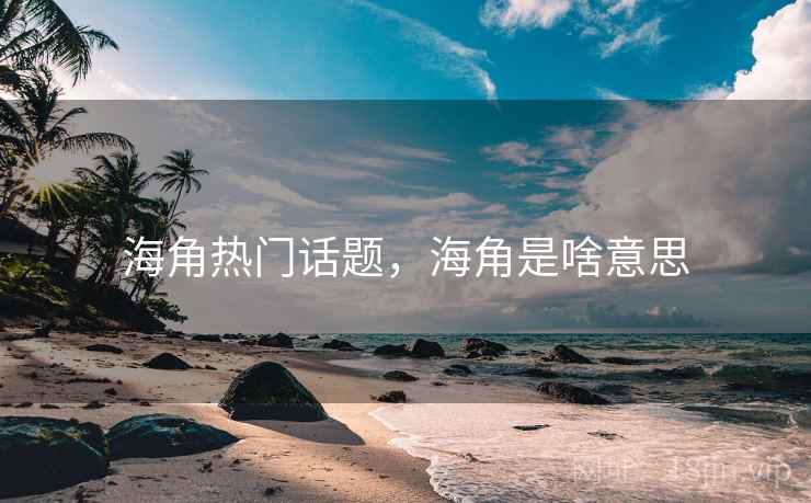 海角热门话题,海角是啥意思 海角热门话题,海角是啥意思