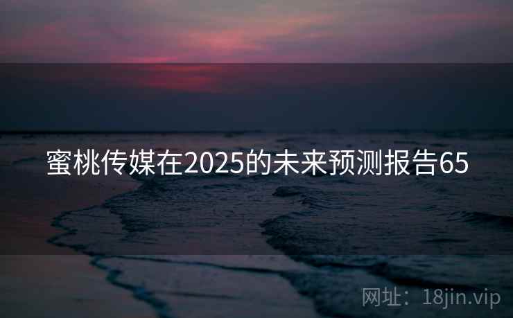 蜜桃传媒在2025的未来预测报告65 蜜桃传媒在2025的未来预测报告65