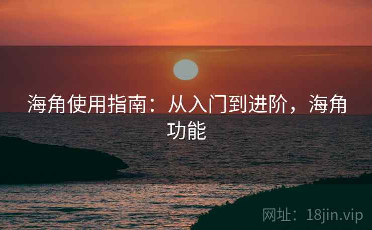 海角使用指南：从入门到进阶，海角功能