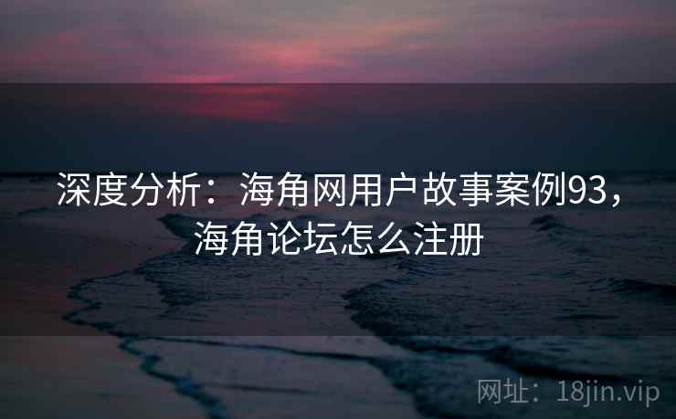 深度分析：海角网用户故事案例93，海角论坛怎么注册