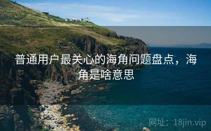 普通用户最关心的海角问题盘点，海角是啥意思